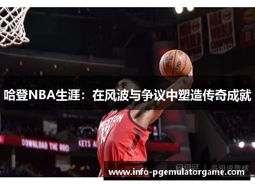 哈登NBA生涯：在风波与争议中塑造传奇成就