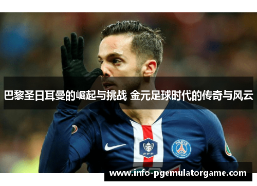 巴黎圣日耳曼的崛起与挑战 金元足球时代的传奇与风云