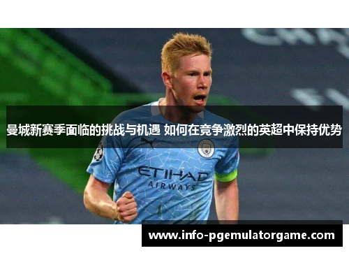 曼城新赛季面临的挑战与机遇 如何在竞争激烈的英超中保持优势