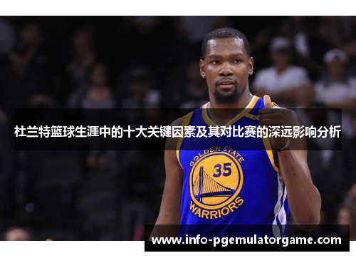 杜兰特篮球生涯中的十大关键因素及其对比赛的深远影响分析