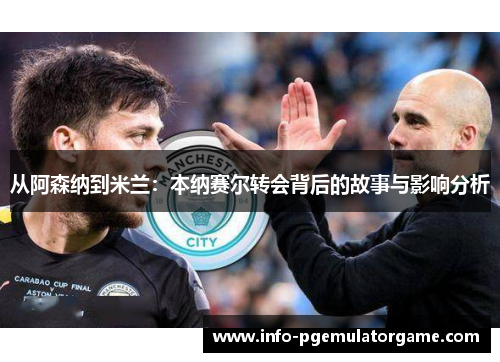 从阿森纳到米兰：本纳赛尔转会背后的故事与影响分析