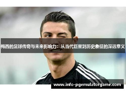 梅西的足球传奇与未来影响力：从当代巨星到历史象征的深远意义