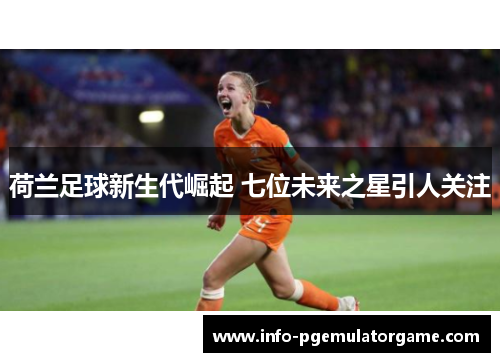 荷兰足球新生代崛起 七位未来之星引人关注