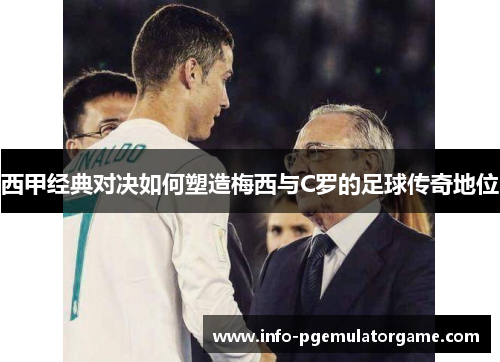 西甲经典对决如何塑造梅西与C罗的足球传奇地位
