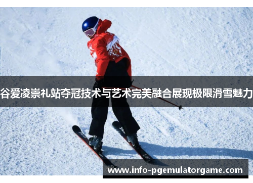 谷爱凌崇礼站夺冠技术与艺术完美融合展现极限滑雪魅力
