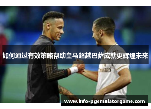如何通过有效策略帮助皇马超越巴萨成就更辉煌未来