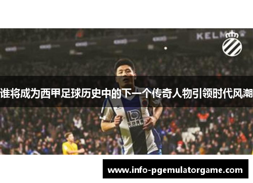 谁将成为西甲足球历史中的下一个传奇人物引领时代风潮
