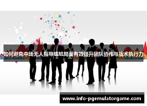 如何避免中场无人指导尴尬局面有效提升团队协作与战术执行力