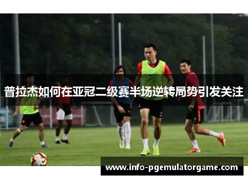 普拉杰如何在亚冠二级赛半场逆转局势引发关注