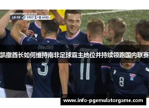 凯撒酋长如何维持南非足球霸主地位并持续领跑国内联赛