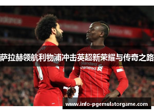 萨拉赫领航利物浦冲击英超新荣耀与传奇之路