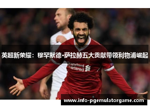 英超新荣耀：穆罕默德·萨拉赫五大贡献带领利物浦崛起