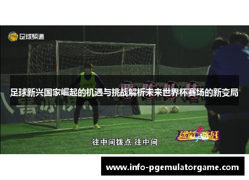 足球新兴国家崛起的机遇与挑战解析未来世界杯赛场的新变局
