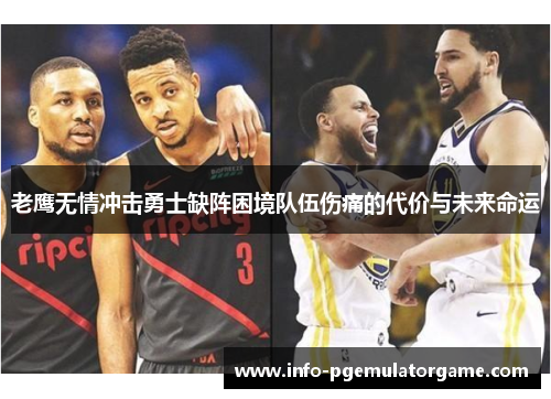 老鹰无情冲击勇士缺阵困境队伍伤痛的代价与未来命运