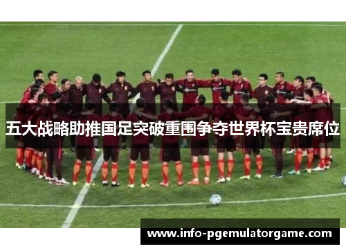 五大战略助推国足突破重围争夺世界杯宝贵席位