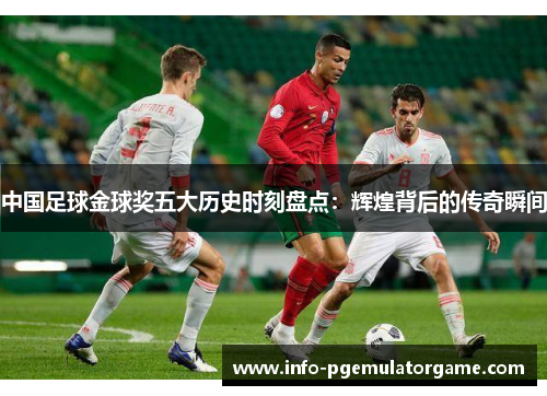 中国足球金球奖五大历史时刻盘点：辉煌背后的传奇瞬间
