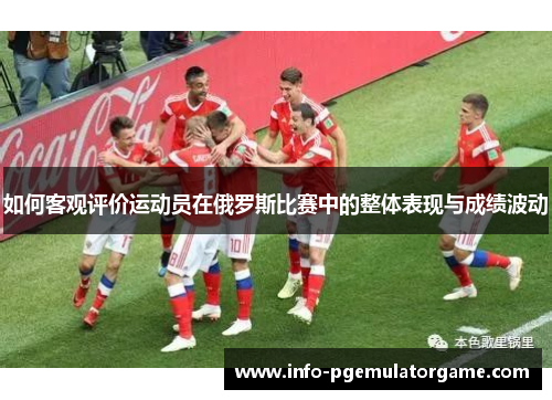 如何客观评价运动员在俄罗斯比赛中的整体表现与成绩波动