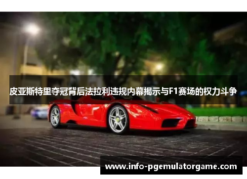 皮亚斯特里夺冠背后法拉利违规内幕揭示与F1赛场的权力斗争