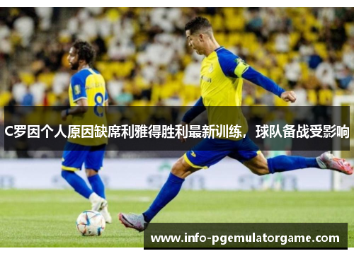C罗因个人原因缺席利雅得胜利最新训练，球队备战受影响