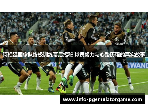 阿根廷国家队终极训练幕后揭秘 球员努力与心路历程的真实故事