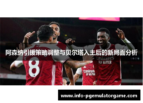 阿森纳引援策略调整与贝尔塔入主后的新局面分析