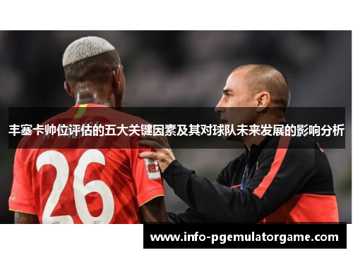丰塞卡帅位评估的五大关键因素及其对球队未来发展的影响分析