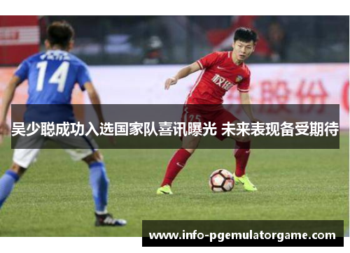 吴少聪成功入选国家队喜讯曝光 未来表现备受期待