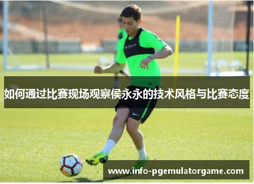 如何通过比赛现场观察侯永永的技术风格与比赛态度