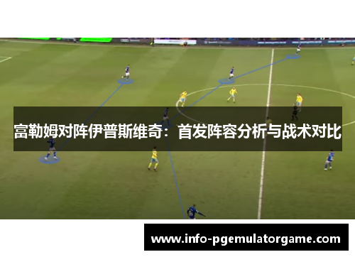 富勒姆对阵伊普斯维奇：首发阵容分析与战术对比