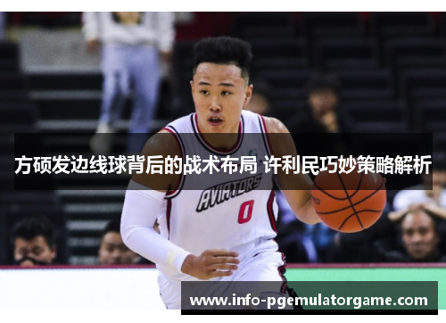 方硕发边线球背后的战术布局 许利民巧妙策略解析