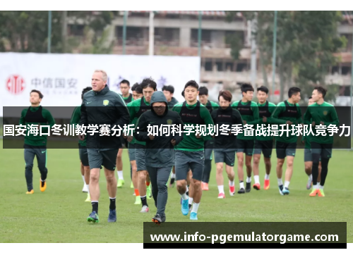 国安海口冬训教学赛分析：如何科学规划冬季备战提升球队竞争力