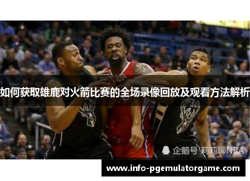 如何获取雄鹿对火箭比赛的全场录像回放及观看方法解析
