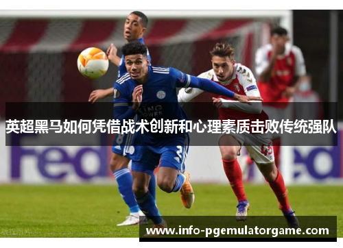 英超黑马如何凭借战术创新和心理素质击败传统强队