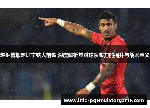 赵健博加盟辽宁铁人前锋 深度解析其对球队实力的提升与战术意义
