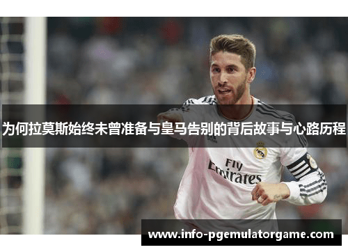 为何拉莫斯始终未曾准备与皇马告别的背后故事与心路历程