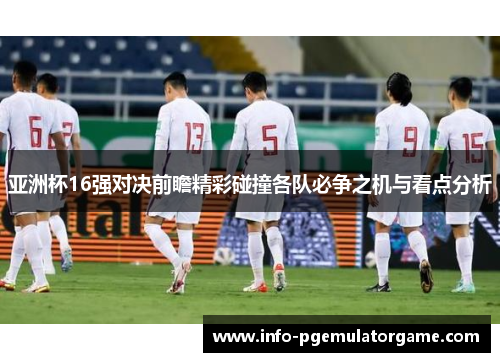 亚洲杯16强对决前瞻精彩碰撞各队必争之机与看点分析