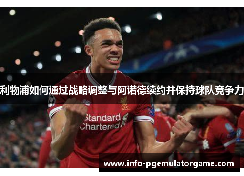 利物浦如何通过战略调整与阿诺德续约并保持球队竞争力