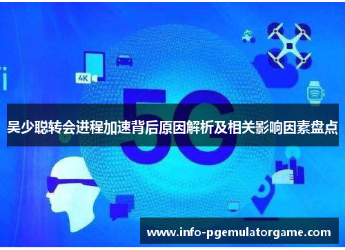 吴少聪转会进程加速背后原因解析及相关影响因素盘点