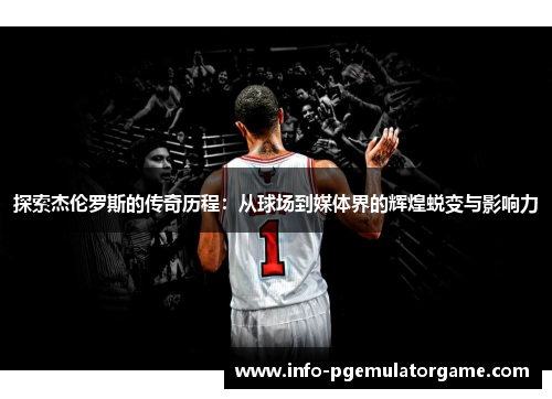 探索杰伦罗斯的传奇历程：从球场到媒体界的辉煌蜕变与影响力
