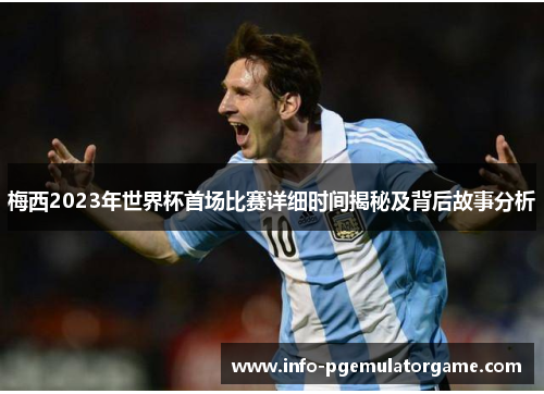 梅西2023年世界杯首场比赛详细时间揭秘及背后故事分析