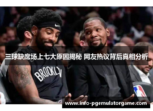 三球缺席场上七大原因揭秘 网友热议背后真相分析