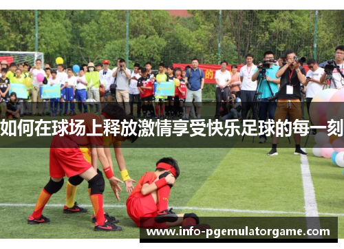 如何在球场上释放激情享受快乐足球的每一刻
