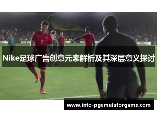 Nike足球广告创意元素解析及其深层意义探讨