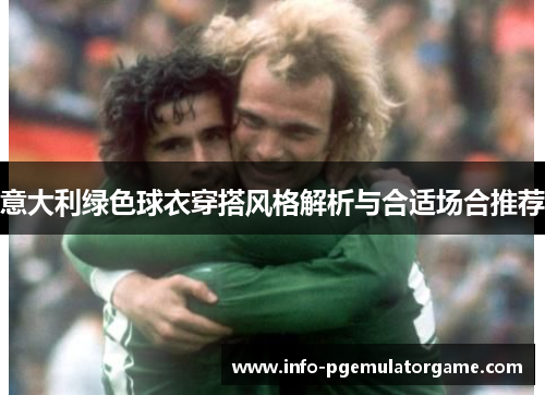 意大利绿色球衣穿搭风格解析与合适场合推荐 意大利绿色球衣穿搭风格解析与合适场合推荐