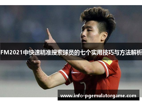 FM2021中快速精准搜索球员的七个实用技巧与方法解析