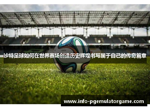沙特足球如何在世界赛场创造历史辉煌书写属于自己的传奇篇章