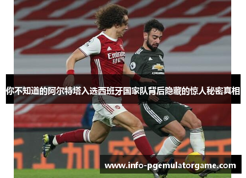 你不知道的阿尔特塔入选西班牙国家队背后隐藏的惊人秘密真相