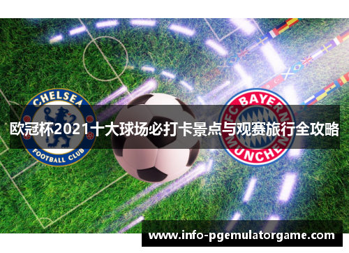 欧冠杯2021十大球场必打卡景点与观赛旅行全攻略