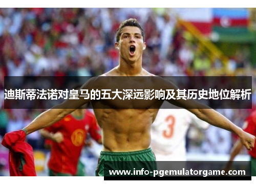 迪斯蒂法诺对皇马的五大深远影响及其历史地位解析