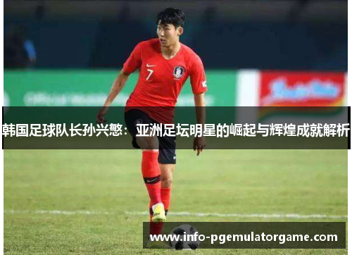 韩国足球队长孙兴慜：亚洲足坛明星的崛起与辉煌成就解析